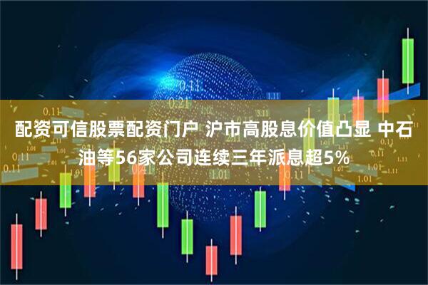 配资可信股票配资门户 沪市高股息价值凸显 中石油等56家公司连续三年派息超5%