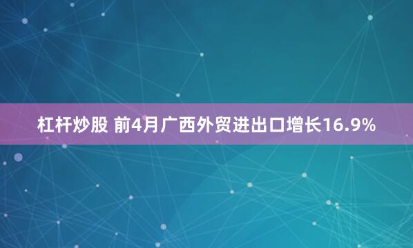 杠杆炒股 前4月广西外贸进出口增长16.9%