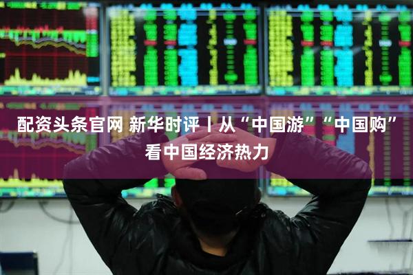 配资头条官网 新华时评丨从“中国游”“中国购”看中国经济热力