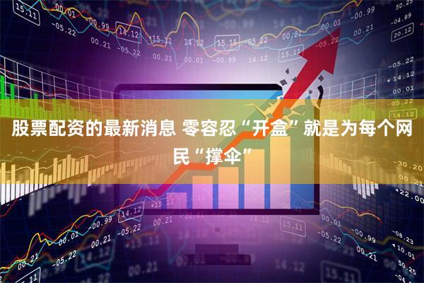 股票配资的最新消息 零容忍“开盒”就是为每个网民“撑伞”
