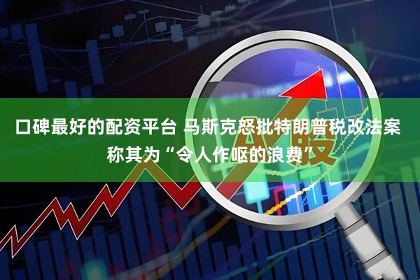 口碑最好的配资平台 马斯克怒批特朗普税改法案 称其为“令人作呕的浪费”