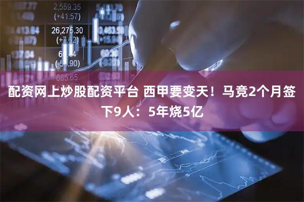 配资网上炒股配资平台 西甲要变天!马竞2个月签下9人:5年烧5亿