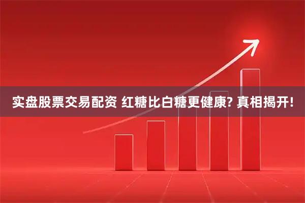 实盘股票交易配资 红糖比白糖更健康? 真相揭开!