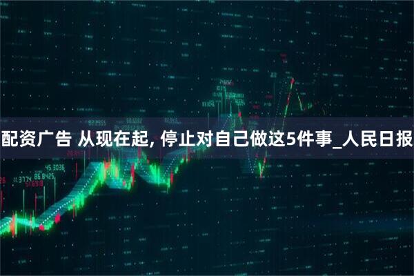 配资广告 从现在起, 停止对自己做这5件事_人民日报