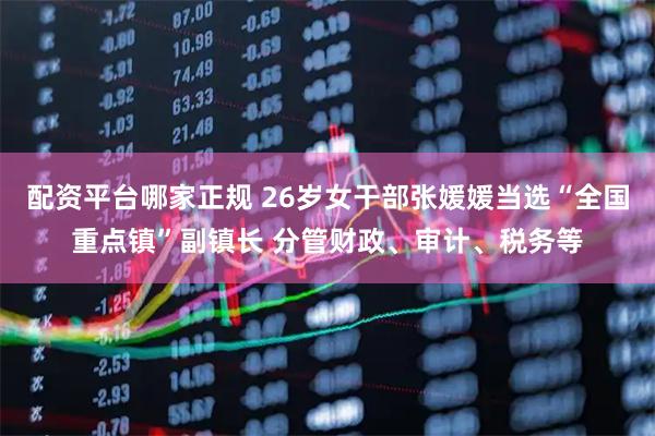 配资平台哪家正规 26岁女干部张媛媛当选“全国重点镇”副镇长 分管财政、审计、税务等