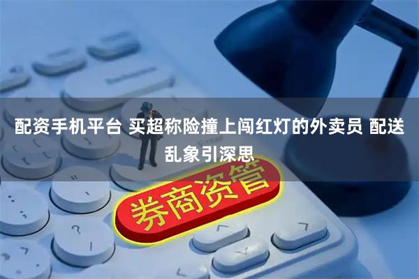 配资手机平台 买超称险撞上闯红灯的外卖员 配送乱象引深思