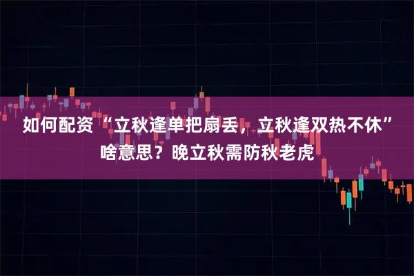 如何配资 “立秋逢单把扇丢，立秋逢双热不休”啥意思？晚立秋需防秋老虎