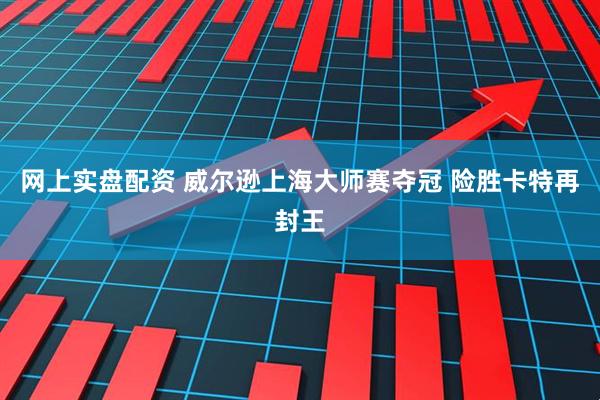 网上实盘配资 威尔逊上海大师赛夺冠 险胜卡特再封王