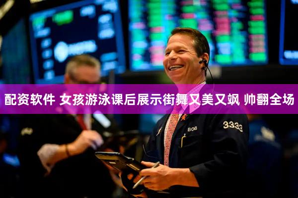 配资软件 女孩游泳课后展示街舞又美又飒 帅翻全场