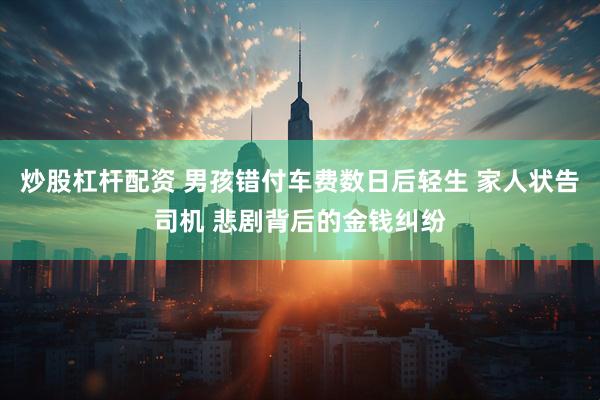 炒股杠杆配资 男孩错付车费数日后轻生 家人状告司机 悲剧背后的金钱纠纷
