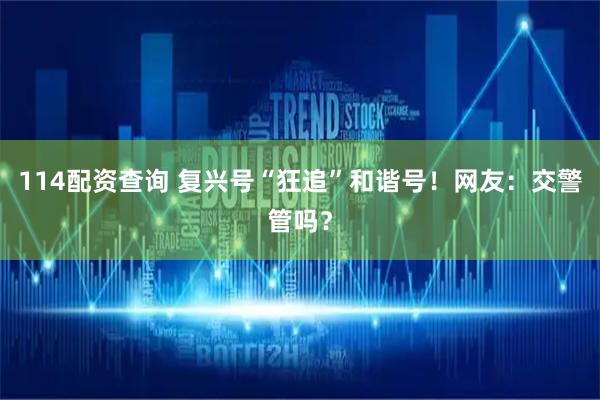 114配资查询 复兴号“狂追”和谐号！网友：交警管吗？