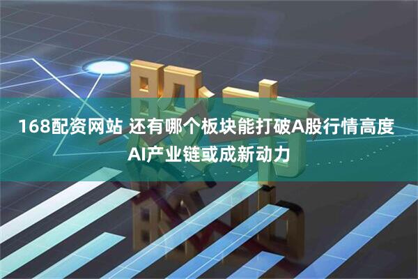 168配资网站 还有哪个板块能打破A股行情高度 AI产业链或成新动力