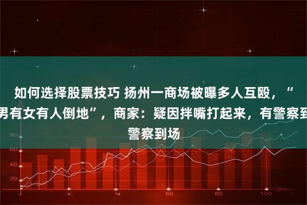 如何选择股票技巧 扬州一商场被曝多人互殴，“有男有女有人倒地”，商家：疑因拌嘴打起来，有警察到场