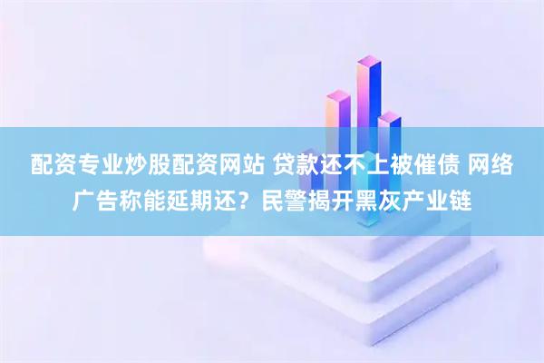 配资专业炒股配资网站 贷款还不上被催债 网络广告称能延期还？民警揭开黑灰产业链