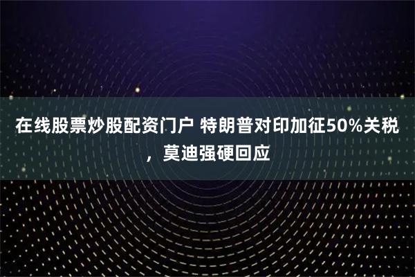 在线股票炒股配资门户 特朗普对印加征50%关税，莫迪强硬回应
