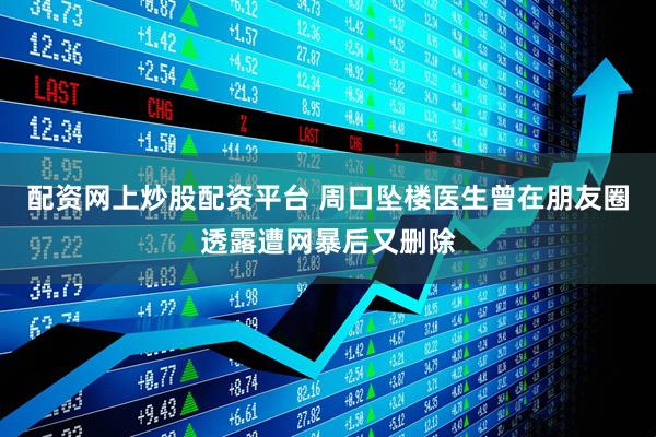 配资网上炒股配资平台 周口坠楼医生曾在朋友圈透露遭网暴后又删除