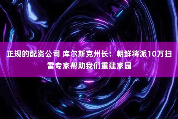 正规的配资公司 库尔斯克州长：朝鲜将派10万扫雷专家帮助我们重建家园