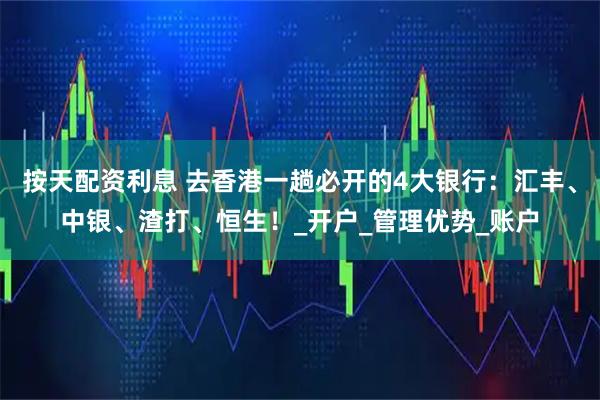 按天配资利息 去香港一趟必开的4大银行：汇丰、中银、渣打、恒生！_开户_管理优势_账户