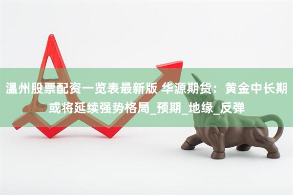 温州股票配资一览表最新版 华源期货：黄金中长期或将延续强势格局_预期_地缘_反弹