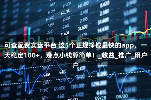 可查配资实盘平台 这5个正规挣钱最快的app，一天稳定100+，赚点小钱算简单！_收益_推广_用户