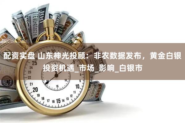 配资实盘 山东神光投顾：非农数据发布，黄金白银投资机遇_市场_影响_白银市