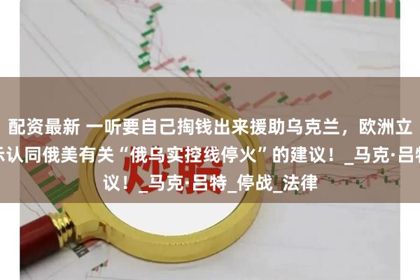 配资最新 一听要自己掏钱出来援助乌克兰，欧洲立马跪下来表示认同俄美有关“俄乌实控线停火”的建议！_马克·吕特_停战_法律