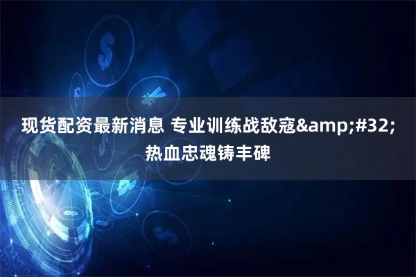现货配资最新消息 专业训练战敌寇&#32;热血忠魂铸丰碑