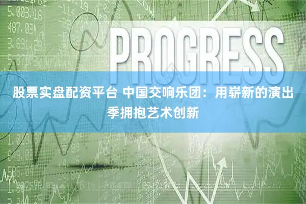 股票实盘配资平台 中国交响乐团：用崭新的演出季拥抱艺术创新