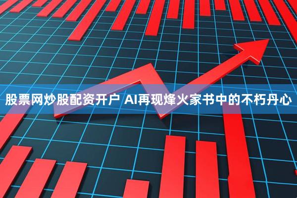 股票网炒股配资开户 AI再现烽火家书中的不朽丹心