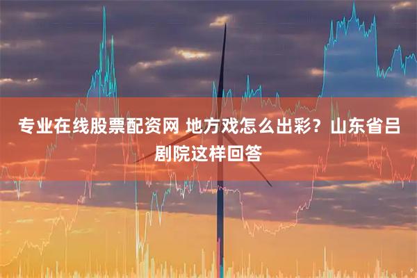 专业在线股票配资网 地方戏怎么出彩？山东省吕剧院这样回答