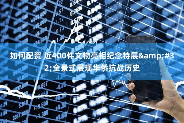 如何配资 近400件文物亮相纪念特展&#32;全景式展现华侨抗战历史