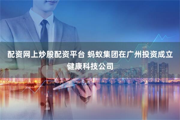 配资网上炒股配资平台 蚂蚁集团在广州投资成立健康科技公司