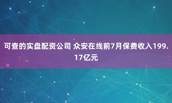 可查的实盘配资公司 众安在线前7月保费收入199.17亿元
