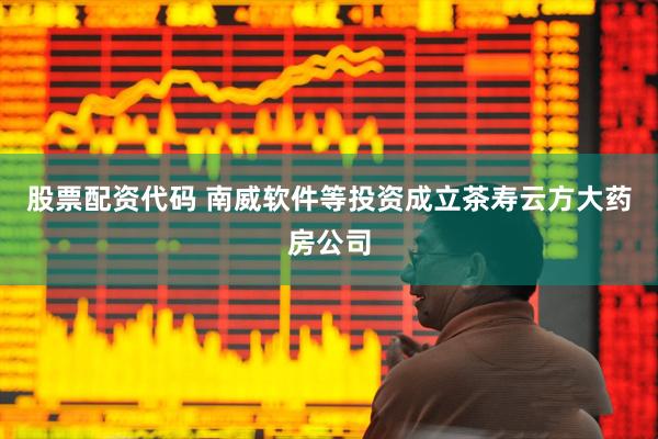 股票配资代码 南威软件等投资成立茶寿云方大药房公司