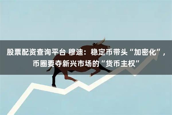 股票配资查询平台 穆迪:稳定币带头“加密化”,币圈要夺新兴市场的“货币主权”