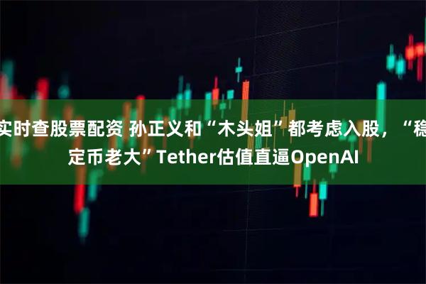 实时查股票配资 孙正义和“木头姐”都考虑入股,“稳定币老大”Tether估值直逼OpenAI