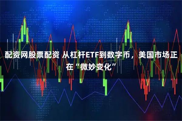 配资网股票配资 从杠杆ETF到数字币,美国市场正在“微妙变化”