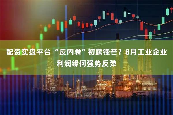 配资实盘平台 “反内卷”初露锋芒?8月工业企业利润缘何强势反弹