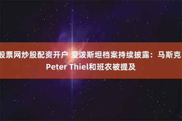 股票网炒股配资开户 爱泼斯坦档案持续披露:马斯克、Peter Thiel和班农被提及