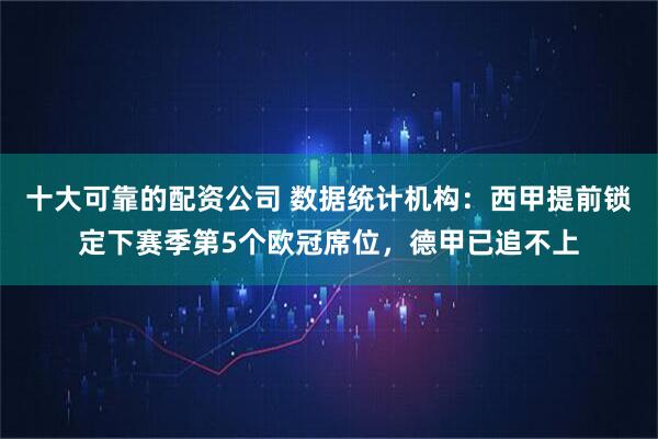 十大可靠的配资公司 数据统计机构：西甲提前锁定下赛季第5个欧冠席位，德甲已追不上