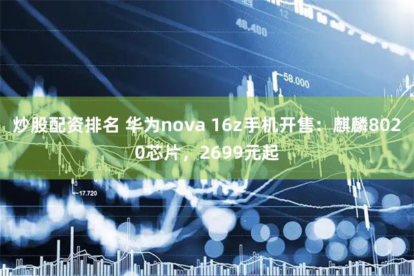 炒股配资排名 华为nova 16z手机开售：麒麟8020芯片，2699元起