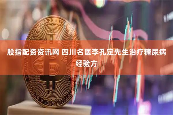 股指配资资讯网 四川名医李孔定先生治疗糖尿病经验方
