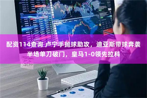 配资114查询 卢宁手抛球助攻，迪亚斯带球奔袭半场单刀破门，皇马1-0领先拉科