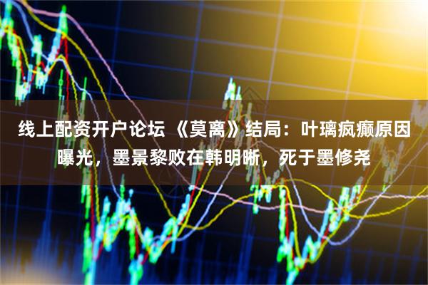 线上配资开户论坛 《莫离》结局：叶璃疯癫原因曝光，墨景黎败在韩明晰，死于墨修尧